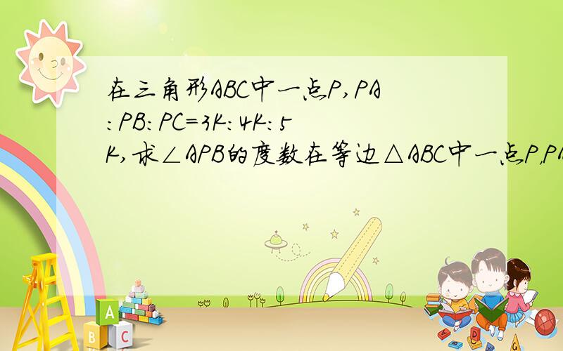 在三角形ABC中一点P,PA:PB:PC=3K:4K:5K,求∠APB的度数在等边△ABC中一点P，PA:PB:PC=3K:4K;5K,K＞0，求∠APB的度数