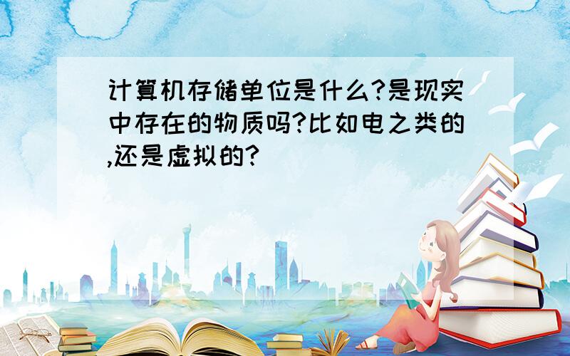 计算机存储单位是什么?是现实中存在的物质吗?比如电之类的,还是虚拟的?