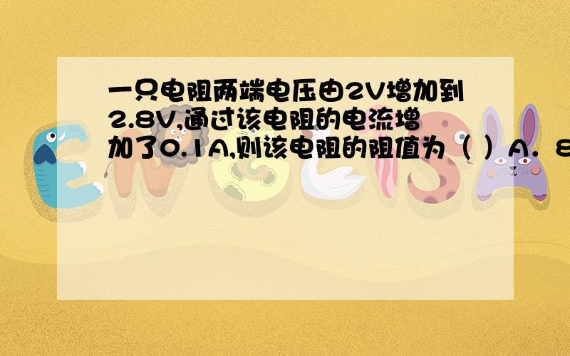 一只电阻两端电压由2V增加到2.8V,通过该电阻的电流增加了0.1A,则该电阻的阻值为（ ）A．8ΩB．18ΩC．20ΩD．28Ω