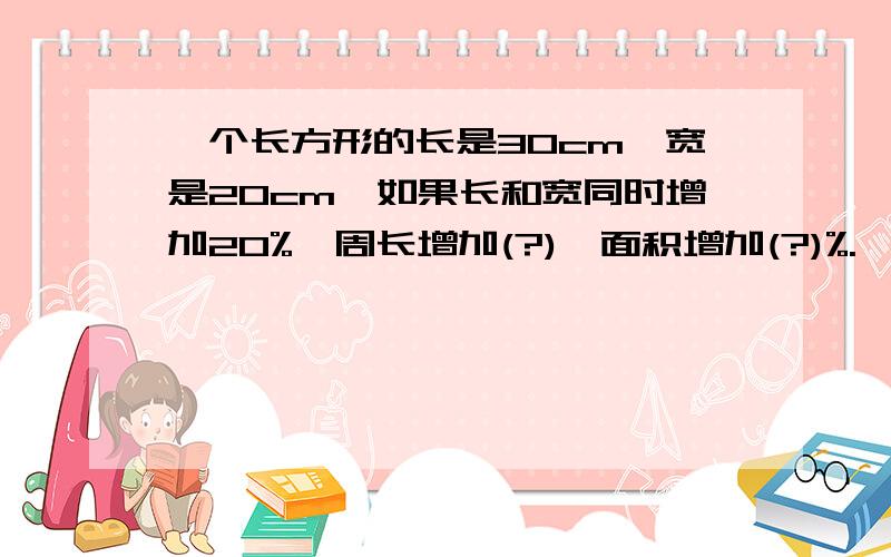 一个长方形的长是30cm,宽是20cm,如果长和宽同时增加20%,周长增加(?),面积增加(?)%.