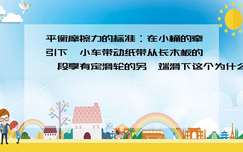 平衡摩擦力的标准：在小桶的牵引下,小车带动纸带从长木板的一段享有定滑轮的另一端滑下这个为什么不对