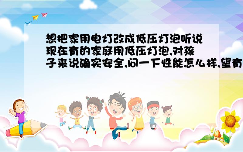 想把家用电灯改成低压灯泡听说现在有的家庭用低压灯泡,对孩子来说确实安全,问一下性能怎么样,望有懂这方面知识的朋友解说一下,再补充说一下,到底省不省电费呢?