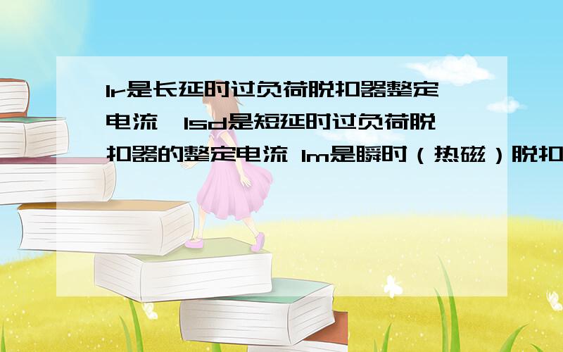 Ir是长延时过负荷脱扣器整定电流,Isd是短延时过负荷脱扣器的整定电流 Im是瞬时（热磁）脱扣器整定电流如何理解上述的具体含义?另外电机在启动时电流要躲过哪个电流?