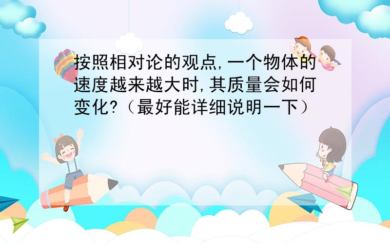 按照相对论的观点,一个物体的速度越来越大时,其质量会如何变化?（最好能详细说明一下）