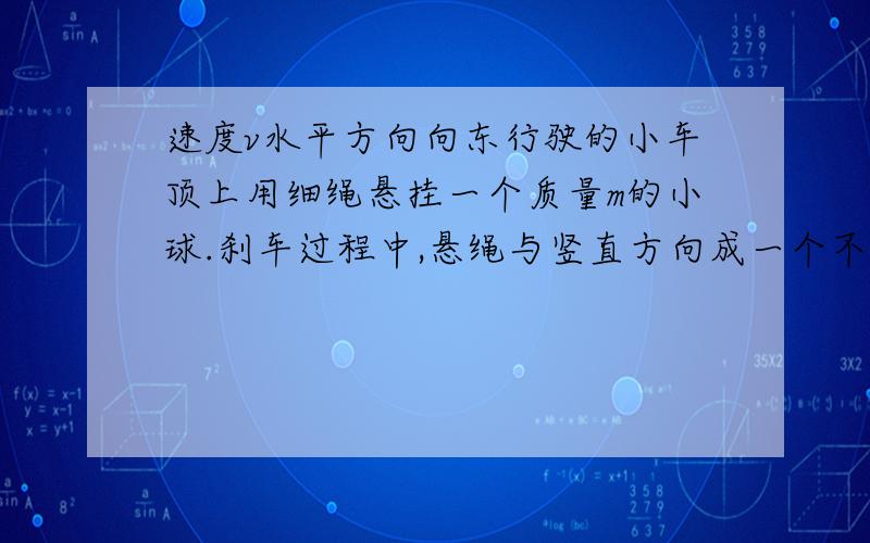 速度v水平方向向东行驶的小车顶上用细绳悬挂一个质量m的小球.刹车过程中,悬绳与竖直方向成一个不变的角度,求小车加速度和经过多少时间停止