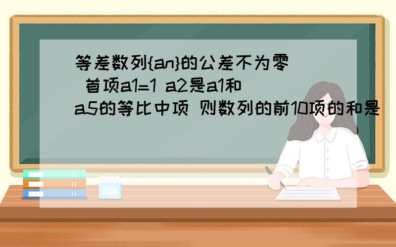 等差数列{an}的公差不为零 首项a1=1 a2是a1和a5的等比中项 则数列的前10项的和是