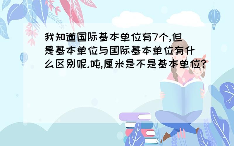 我知道国际基本单位有7个,但是基本单位与国际基本单位有什么区别呢.吨,厘米是不是基本单位?