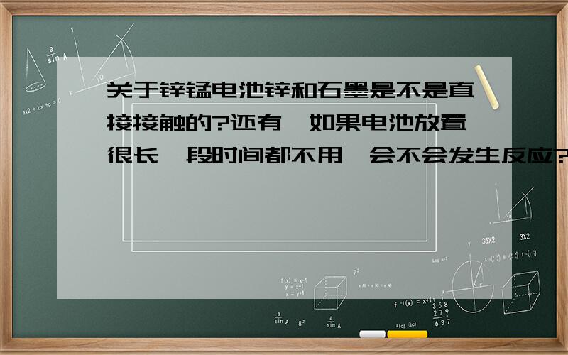 关于锌锰电池锌和石墨是不是直接接触的?还有,如果电池放置很长一段时间都不用,会不会发生反应?反应是什么?