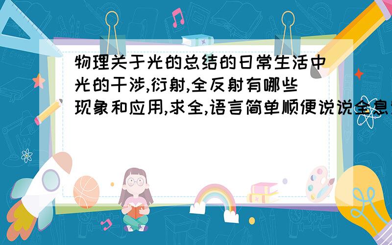 物理关于光的总结的日常生活中光的干涉,衍射,全反射有哪些现象和应用,求全,语言简单顺便说说全息照相还有偏振现在的现象和应用！