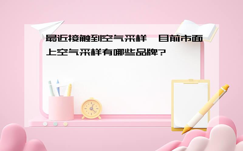 最近接触到空气采样,目前市面上空气采样有哪些品牌?