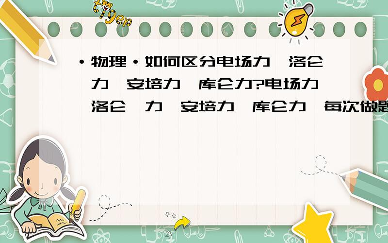 ·物理·如何区分电场力、洛仑兹力、安培力、库仑力?电场力、洛仑兹力、安培力、库仑力,每次做题的时候都出现这样的字眼,也看过书了,但是还是很难区分.虽然题目不是很难,但是这样多的