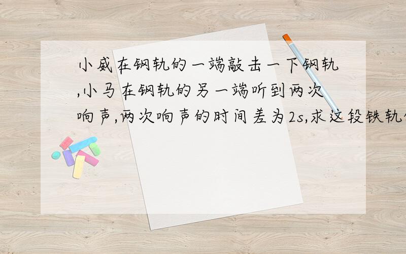 小威在钢轨的一端敲击一下钢轨,小马在钢轨的另一端听到两次响声,两次响声的时间差为2s,求这段铁轨的长度不设方程