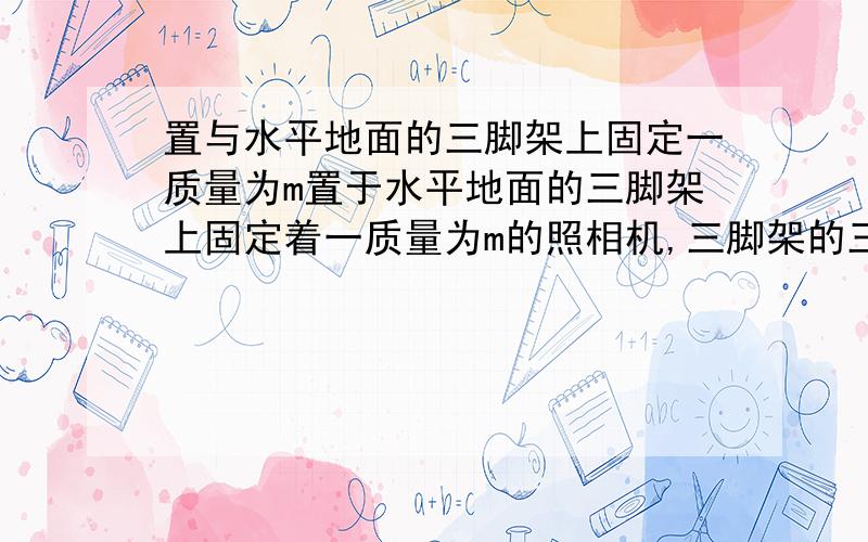 置与水平地面的三脚架上固定一质量为m置于水平地面的三脚架上固定着一质量为m的照相机,三脚架的三根轻质支架等长,与竖直方向均成θ=30度角为什么三个力相等?