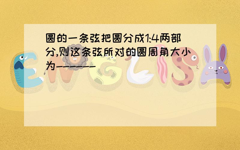 圆的一条弦把圆分成1:4两部分,则这条弦所对的圆周角大小为------