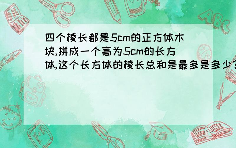 四个棱长都是5cm的正方体木块,拼成一个高为5cm的长方体,这个长方体的棱长总和是最多是多少?