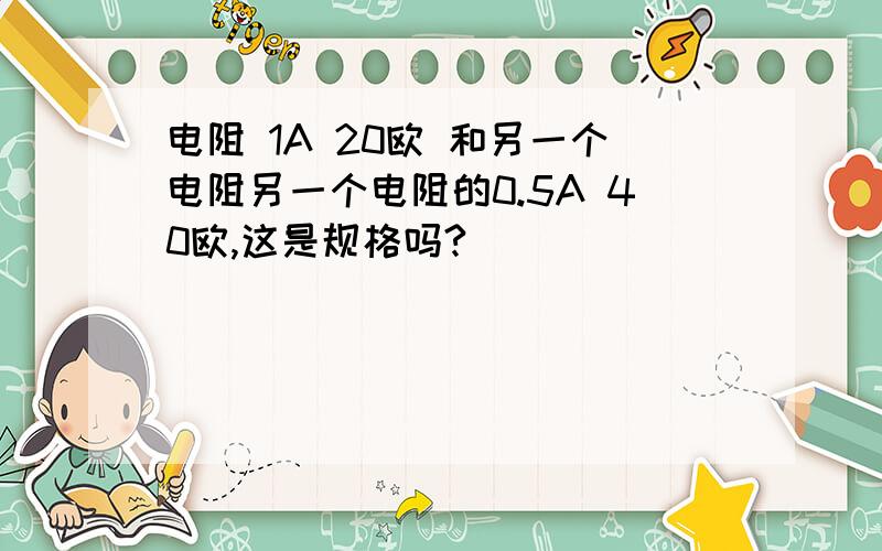 电阻 1A 20欧 和另一个电阻另一个电阻的0.5A 40欧,这是规格吗?