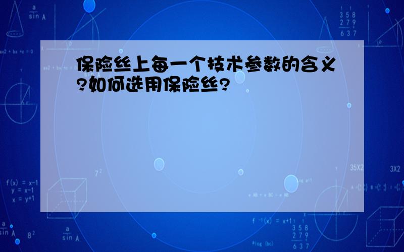 保险丝上每一个技术参数的含义?如何选用保险丝?