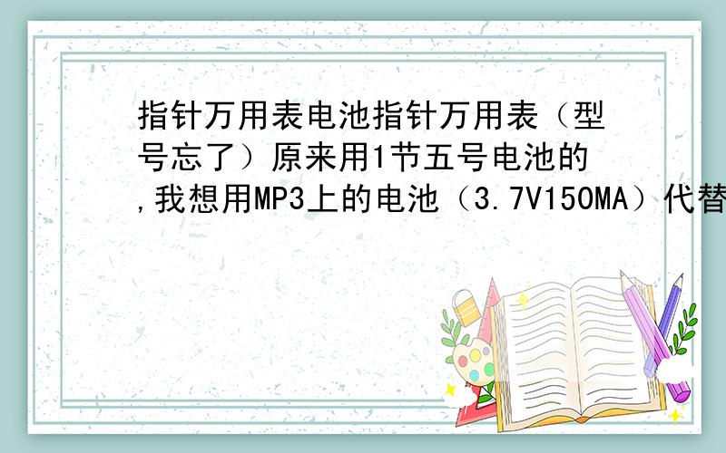 指针万用表电池指针万用表（型号忘了）原来用1节五号电池的,我想用MP3上的电池（3.7V150MA）代替.电阻降压好还是用二极管?