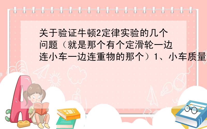 关于验证牛顿2定律实验的几个问题（就是那个有个定滑轮一边连小车一边连重物的那个）1、小车质量是M,重物质量是m,小车加速度是a,a的推算过程如何?2、为什么要求M的质量要远远大于m呢?