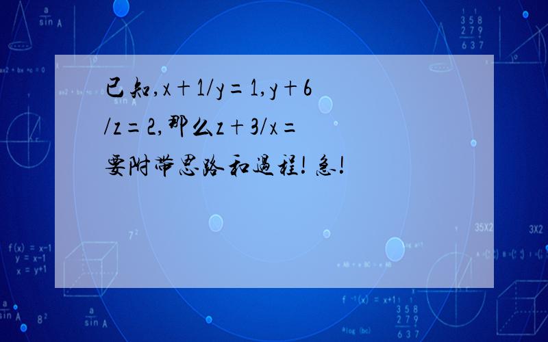 已知,x+1/y=1,y+6/z=2,那么z+3/x= 要附带思路和过程! 急!