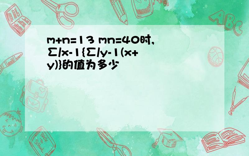 m+n=13 mn=40时,∑/x-1{∑/y-1(x+y)}的值为多少