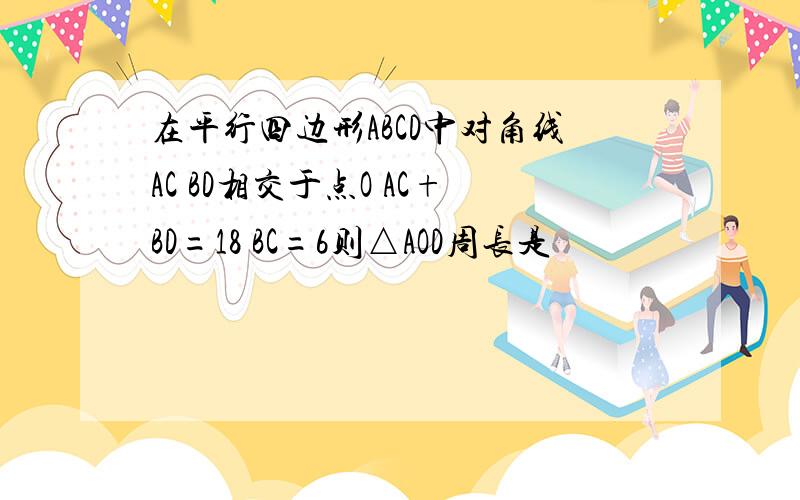 在平行四边形ABCD中对角线AC BD相交于点O AC+BD=18 BC=6则△AOD周长是