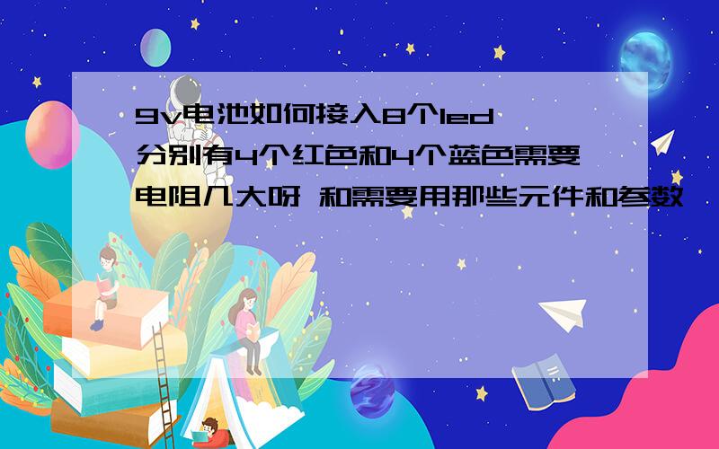 9v电池如何接入8个led,分别有4个红色和4个蓝色需要电阻几大呀 和需要用那些元件和参数