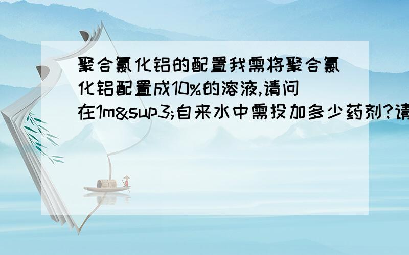 聚合氯化铝的配置我需将聚合氯化铝配置成10%的溶液,请问在1m³自来水中需投加多少药剂?请问一下,聚合氯化铝一般会配置成百分之几的浓度?