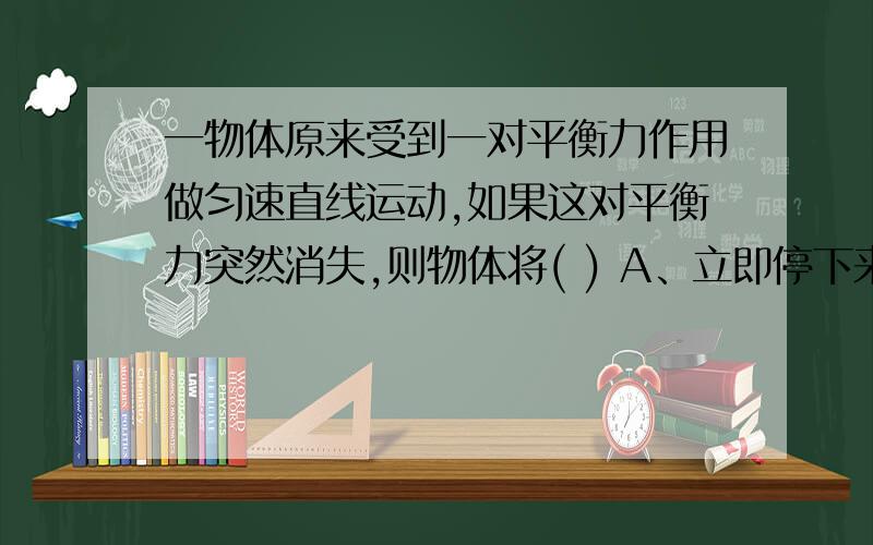 一物体原来受到一对平衡力作用做匀速直线运动,如果这对平衡力突然消失,则物体将( ) A、立即停下来 B、选B吧,因为惯性