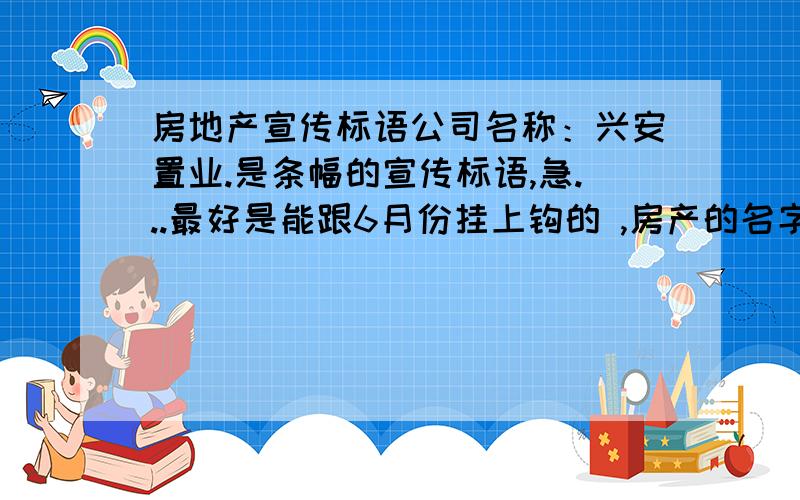 房地产宣传标语公司名称：兴安置业.是条幅的宣传标语,急...最好是能跟6月份挂上钩的 ,房产的名字叫来城国际