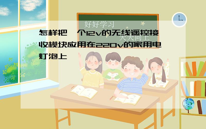 怎样把一个12v的无线遥控接收模块应用在220v的家用电灯泡上