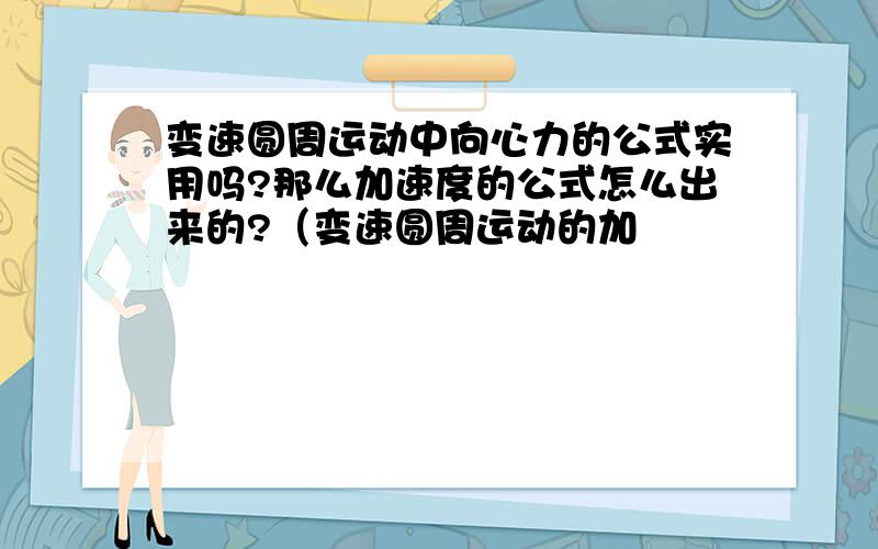 变速圆周运动中向心力的公式实用吗?那么加速度的公式怎么出来的?（变速圆周运动的加