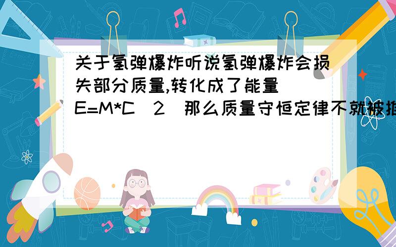 关于氢弹爆炸听说氢弹爆炸会损失部分质量,转化成了能量 (E=M*C^2)那么质量守恒定律不就被推翻了吗?