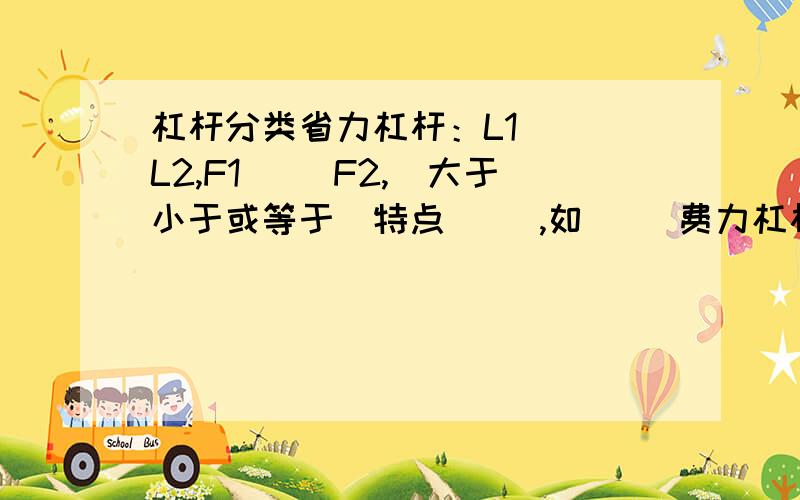 杠杆分类省力杠杆：L1（ ）L2,F1（ ）F2,（大于小于或等于）特点（ ）,如（ ）费力杠杆：LI（　　）L2,F1（　　　）F2　　　　　特点（ ）,如（　　）