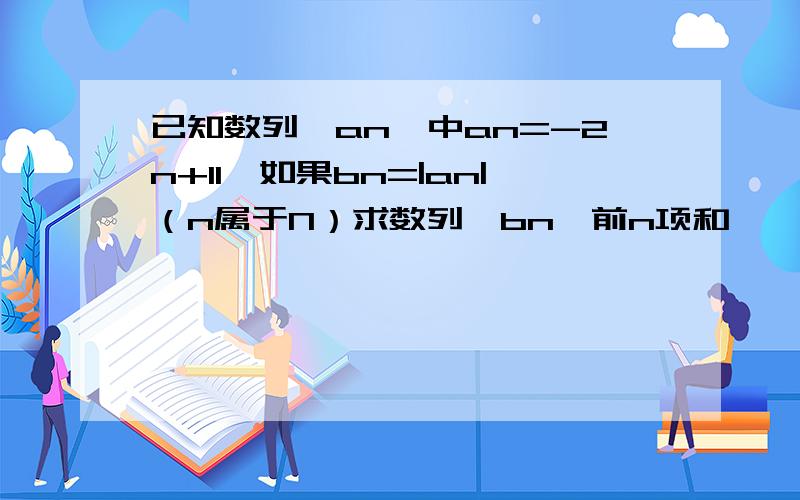 已知数列{an}中an=-2n+11,如果bn=|an|（n属于N）求数列{bn}前n项和