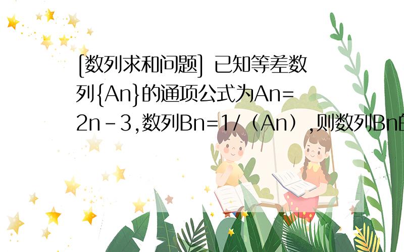 [数列求和问题] 已知等差数列{An}的通项公式为An=2n-3,数列Bn=1/（An）,则数列Bn的前N项和Sn=?