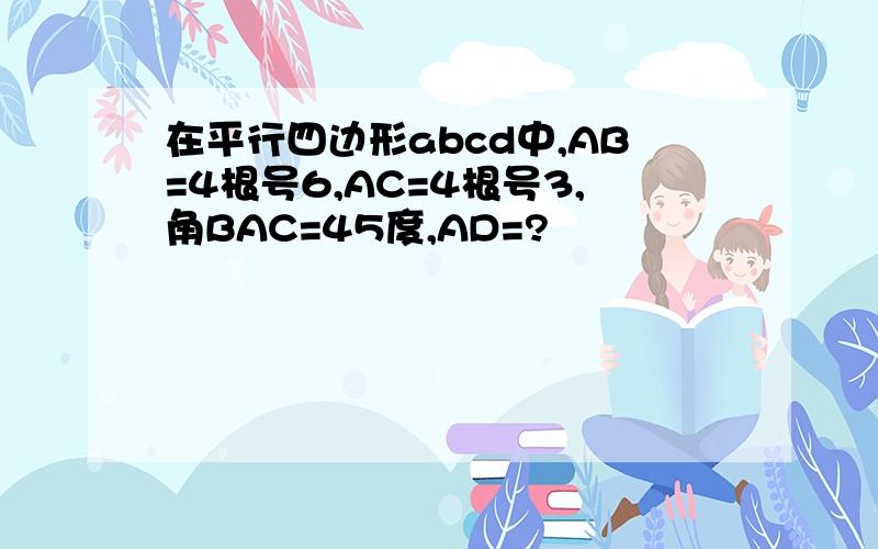 在平行四边形abcd中,AB=4根号6,AC=4根号3,角BAC=45度,AD=?