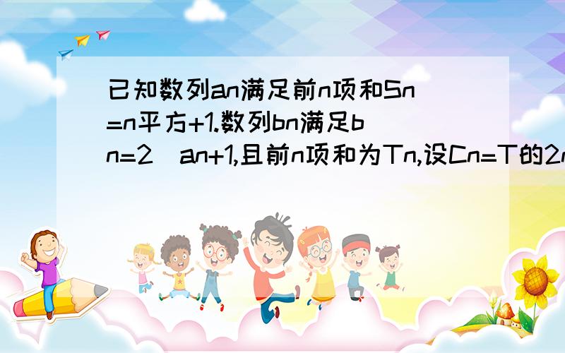 已知数列an满足前n项和Sn=n平方+1.数列bn满足bn=2\an+1,且前n项和为Tn,设Cn=T的2n+1个数—Tn求（1）数列bn的通项公式（2）判断数列Cn的增减性