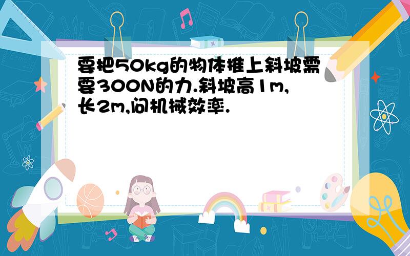 要把50kg的物体推上斜坡需要300N的力.斜坡高1m,长2m,问机械效率.