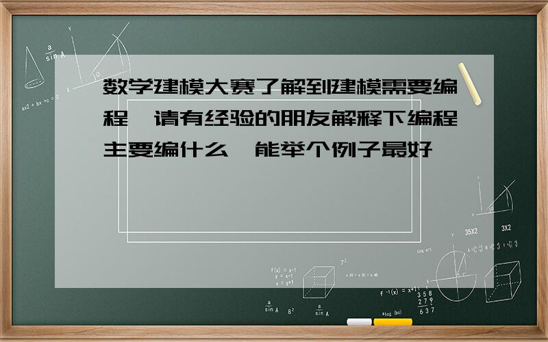 数学建模大赛了解到建模需要编程,请有经验的朋友解释下编程主要编什么,能举个例子最好