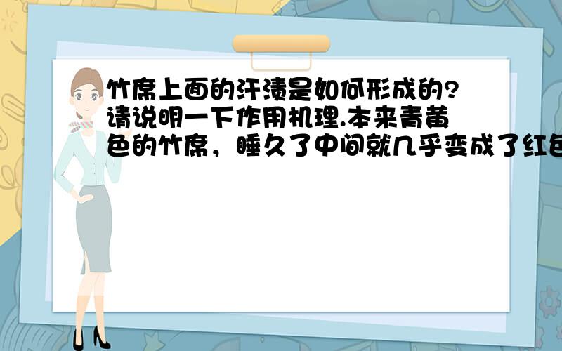 竹席上面的汗渍是如何形成的?请说明一下作用机理.本来青黄色的竹席，睡久了中间就几乎变成了红色，怪难看的，是不是有办法人为的将整个竹席都弄成一样的红色呢？要求：不用漆，并