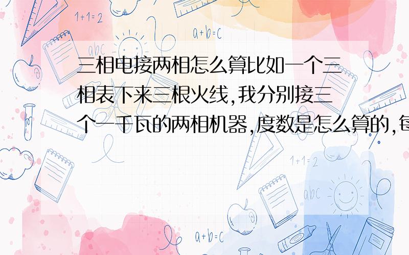 三相电接两相怎么算比如一个三相表下来三根火线,我分别接三个一千瓦的两相机器,度数是怎么算的,每小时3度,还是每小时1度···谢谢··望来个专业的给答案···