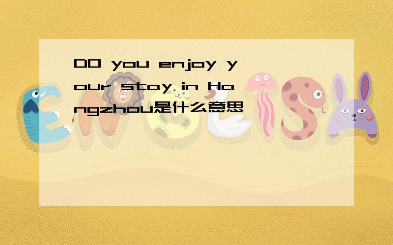 DO you enjoy your stay in Hangzhou是什么意思