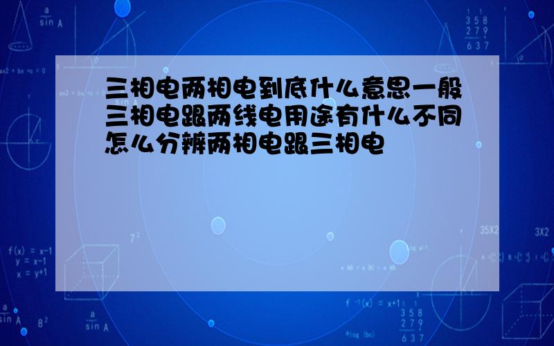 三相电两相电到底什么意思一般三相电跟两线电用途有什么不同怎么分辨两相电跟三相电