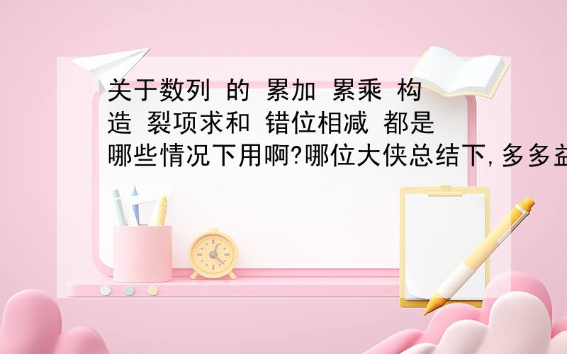 关于数列 的 累加 累乘 构造 裂项求和 错位相减 都是哪些情况下用啊?哪位大侠总结下,多多益善