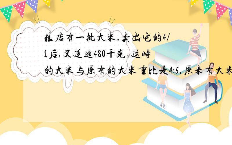 粮店有一批大米,卖出它的4/1后,又运进480千克,这时的大米与原有的大米重比是4：5,原来有大米多少千克急