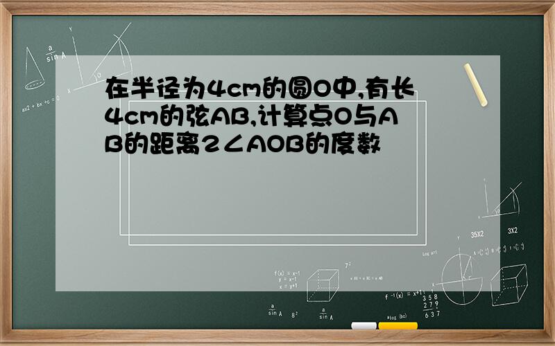 在半径为4cm的圆O中,有长4cm的弦AB,计算点O与AB的距离2∠AOB的度数