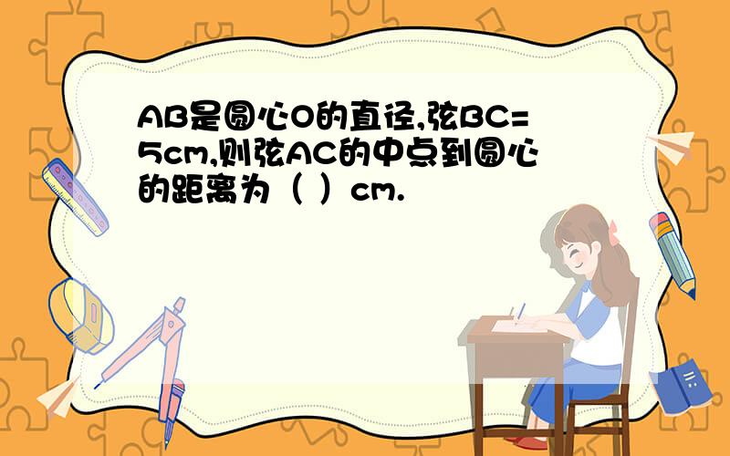 AB是圆心O的直径,弦BC=5cm,则弦AC的中点到圆心的距离为（ ）cm.