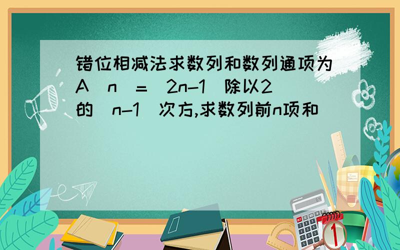 错位相减法求数列和数列通项为A（n）=（2n-1）除以2的（n-1）次方,求数列前n项和