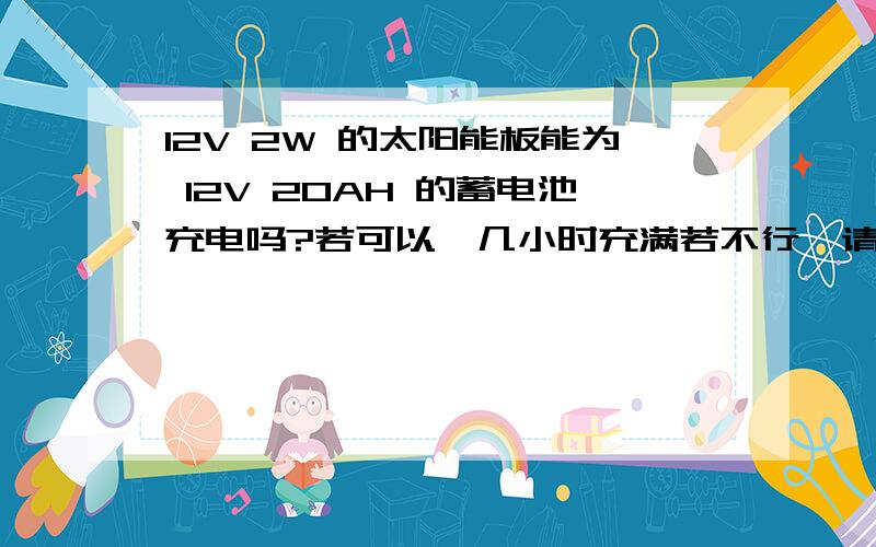 12V 2W 的太阳能板能为 12V 20AH 的蓄电池充电吗?若可以、几小时充满若不行、请告诉我给12V 20AH的蓄电池充电需要多少V多少W?